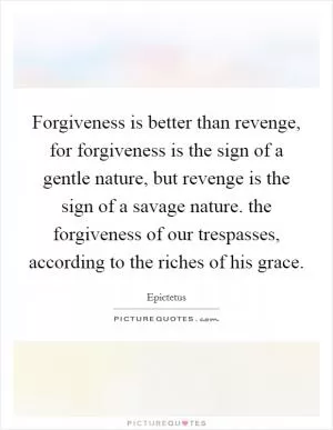 Forgiveness is better than revenge, for forgiveness is the sign of a gentle nature, but revenge is the sign of a savage nature. the forgiveness of our trespasses, according to the riches of his grace Picture Quote #1