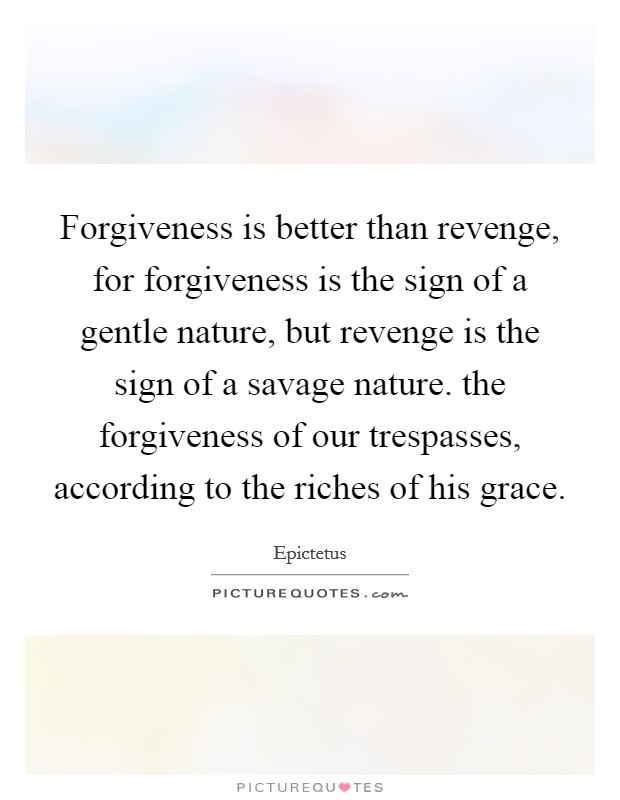Forgiveness is better than revenge, for forgiveness is the sign of a gentle nature, but revenge is the sign of a savage nature. the forgiveness of our trespasses, according to the riches of his grace. Picture Quote #1