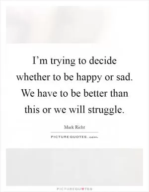I’m trying to decide whether to be happy or sad. We have to be better than this or we will struggle Picture Quote #1