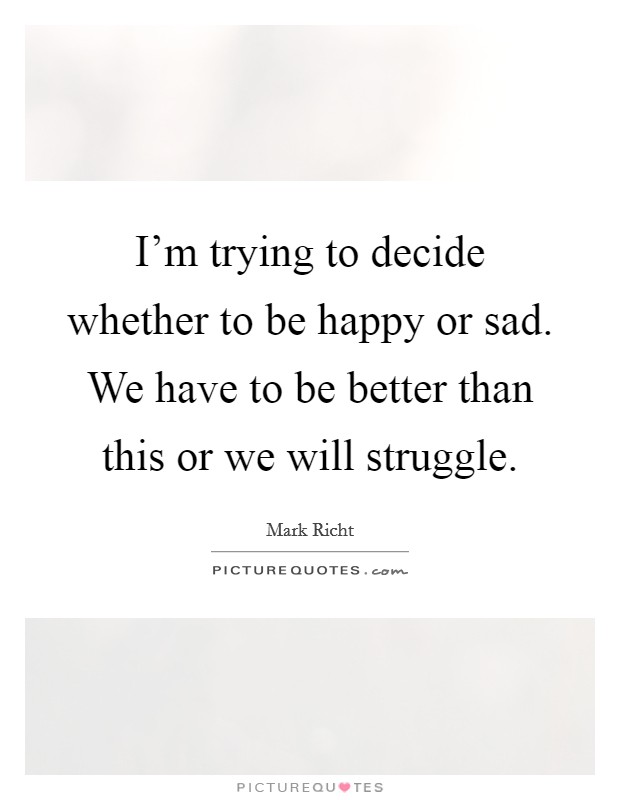 I'm trying to decide whether to be happy or sad. We have to be better than this or we will struggle. Picture Quote #1