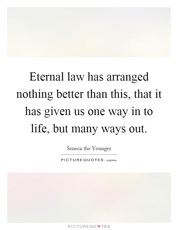 Eternal law has arranged nothing better than this, that it has given us one way in to life, but many ways out. Picture Quote #1