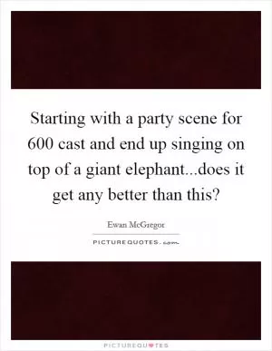Starting with a party scene for 600 cast and end up singing on top of a giant elephant...does it get any better than this? Picture Quote #1