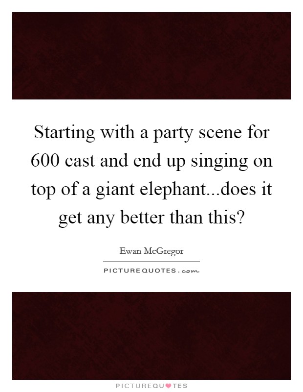 Starting with a party scene for 600 cast and end up singing on top of a giant elephant...does it get any better than this? Picture Quote #1