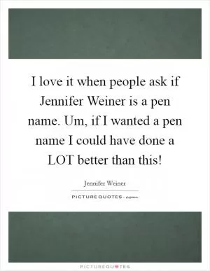 I love it when people ask if Jennifer Weiner is a pen name. Um, if I wanted a pen name I could have done a LOT better than this! Picture Quote #1