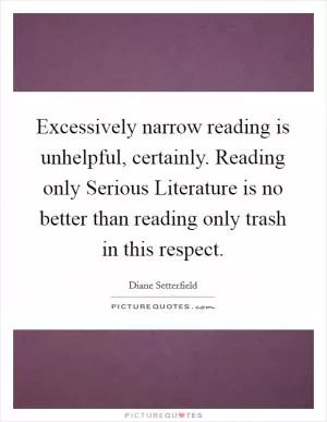 Excessively narrow reading is unhelpful, certainly. Reading only Serious Literature is no better than reading only trash in this respect Picture Quote #1