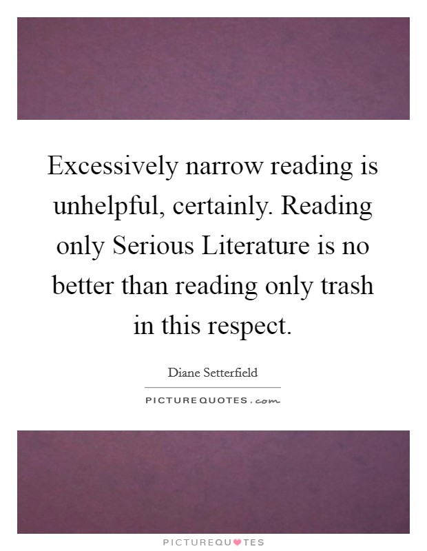 Excessively narrow reading is unhelpful, certainly. Reading only Serious Literature is no better than reading only trash in this respect. Picture Quote #1