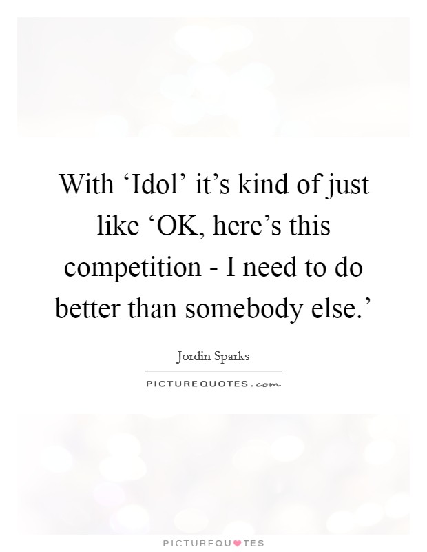 With ‘Idol' it's kind of just like ‘OK, here's this competition - I need to do better than somebody else.' Picture Quote #1