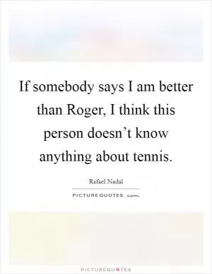 If somebody says I am better than Roger, I think this person doesn’t know anything about tennis Picture Quote #1