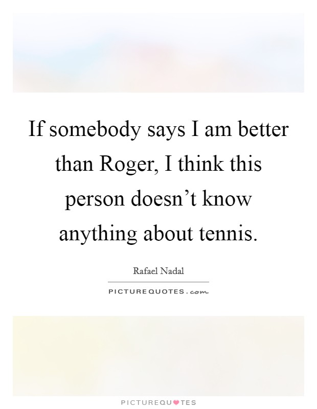 If somebody says I am better than Roger, I think this person doesn't know anything about tennis. Picture Quote #1