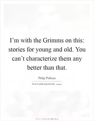I’m with the Grimms on this: stories for young and old. You can’t characterize them any better than that Picture Quote #1