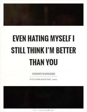 Even hating myself I still think I’m better than you Picture Quote #1