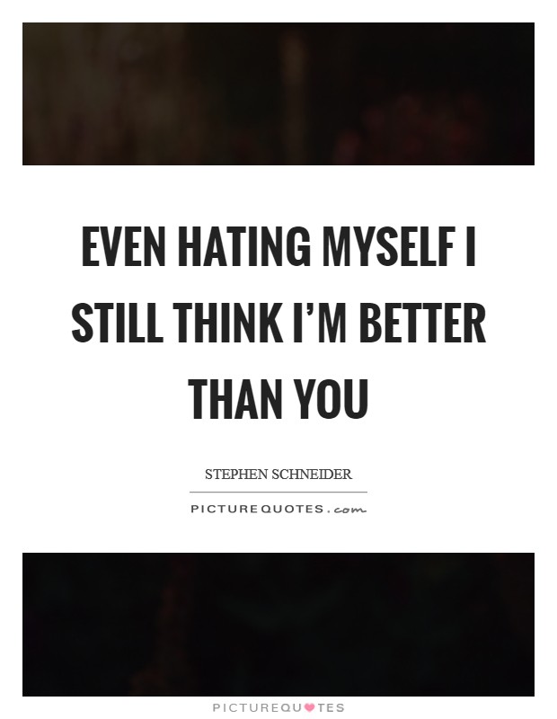 Even hating myself I still think I'm better than you Picture Quote #1