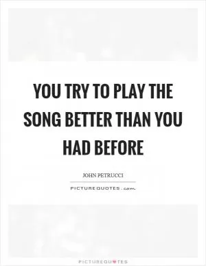 You try to play the song better than you had before Picture Quote #1