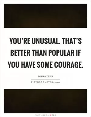 You’re unusual. That’s better than popular if you have some courage Picture Quote #1