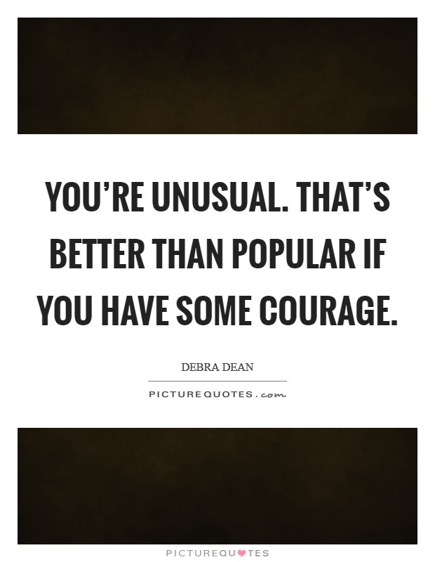 You're unusual. That's better than popular if you have some courage. Picture Quote #1