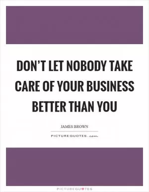 Don’t let nobody take care of your business better than you Picture Quote #1