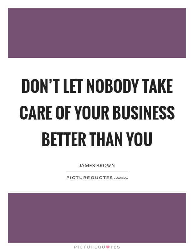 Don't let nobody take care of your business better than you Picture Quote #1