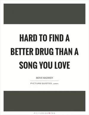 Hard to find a better drug than a song you love Picture Quote #1