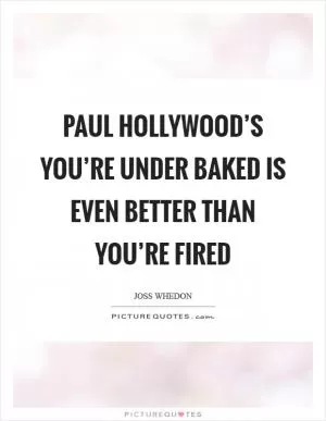 Paul Hollywood’s You’re under baked is even better than You’re fired Picture Quote #1