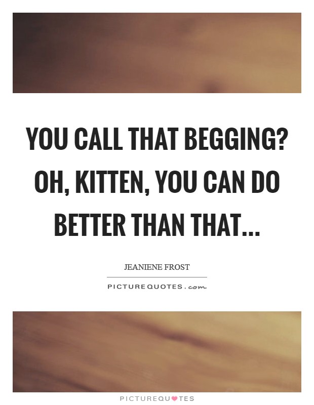 You call that begging? Oh, Kitten, you can do better than that... Picture Quote #1
