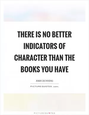 There is no better indicators of character than the books you have Picture Quote #1