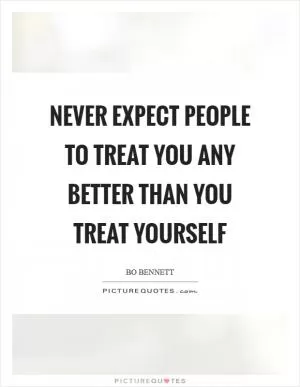 Never expect people to treat you any better than you treat yourself Picture Quote #1