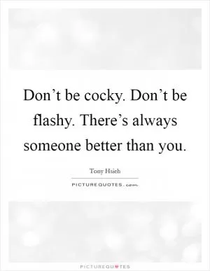 Don’t be cocky. Don’t be flashy. There’s always someone better than you Picture Quote #1