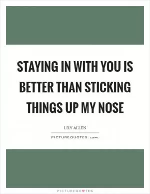 Staying in with you is better than sticking things up my nose Picture Quote #1