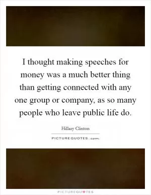I thought making speeches for money was a much better thing than getting connected with any one group or company, as so many people who leave public life do Picture Quote #1