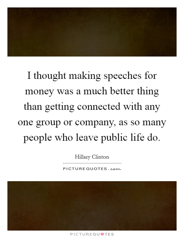 I thought making speeches for money was a much better thing than getting connected with any one group or company, as so many people who leave public life do. Picture Quote #1