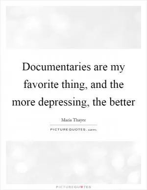 Documentaries are my favorite thing, and the more depressing, the better Picture Quote #1