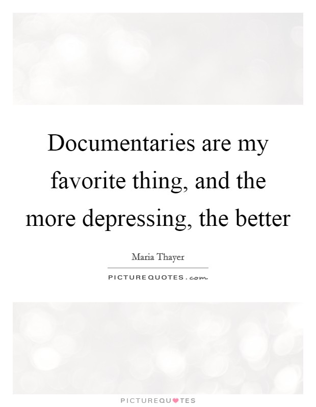 Documentaries are my favorite thing, and the more depressing, the better Picture Quote #1