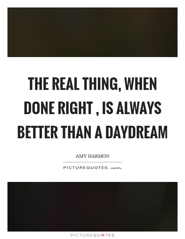 The real thing, when done right , is always better than a daydream Picture Quote #1