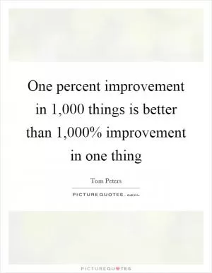 One percent improvement in 1,000 things is better than 1,000% improvement in one thing Picture Quote #1