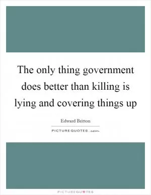 The only thing government does better than killing is lying and covering things up Picture Quote #1