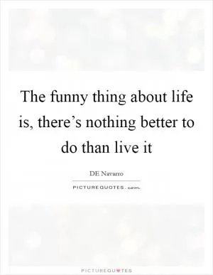 The funny thing about life is, there’s nothing better to do than live it Picture Quote #1