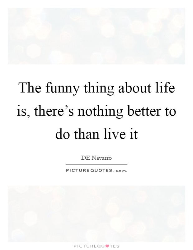 The funny thing about life is, there's nothing better to do than live it Picture Quote #1