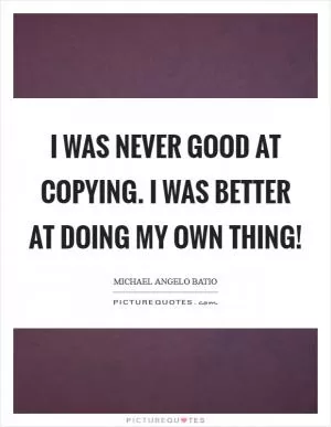 I was never good at copying. I was better at doing my own thing! Picture Quote #1
