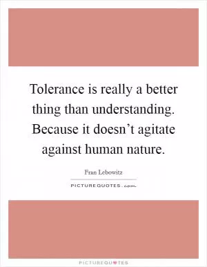 Tolerance is really a better thing than understanding. Because it doesn’t agitate against human nature Picture Quote #1