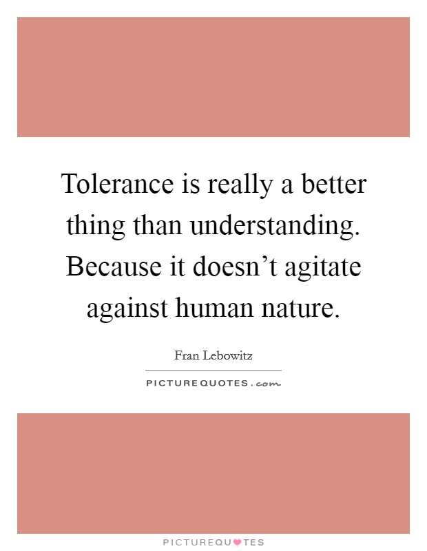 Tolerance is really a better thing than understanding. Because it doesn't agitate against human nature. Picture Quote #1