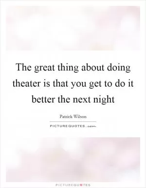 The great thing about doing theater is that you get to do it better the next night Picture Quote #1