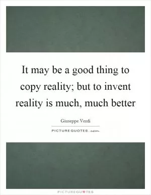 It may be a good thing to copy reality; but to invent reality is much, much better Picture Quote #1