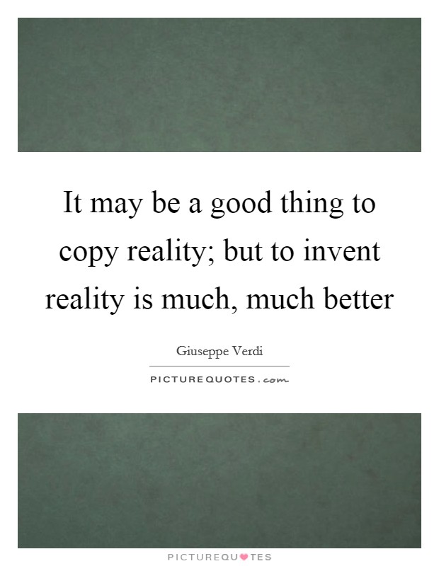 It may be a good thing to copy reality; but to invent reality is much, much better Picture Quote #1