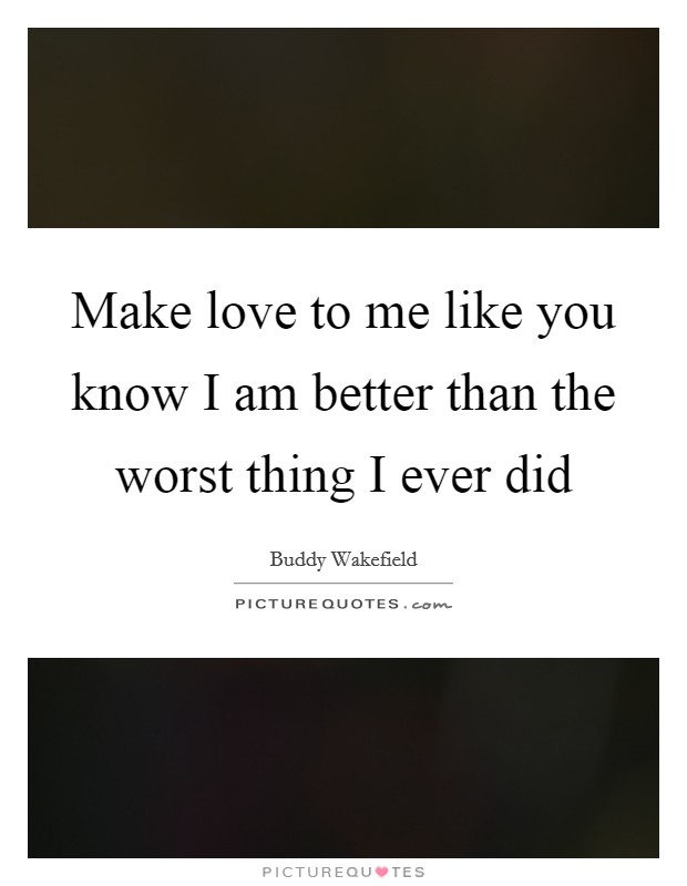 Make love to me like you know I am better than the worst thing I ever did Picture Quote #1