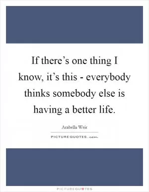 If there’s one thing I know, it’s this - everybody thinks somebody else is having a better life Picture Quote #1