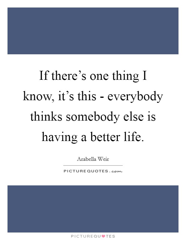 If there's one thing I know, it's this - everybody thinks somebody else is having a better life. Picture Quote #1