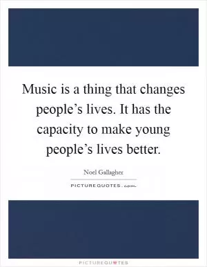 Music is a thing that changes people’s lives. It has the capacity to make young people’s lives better Picture Quote #1