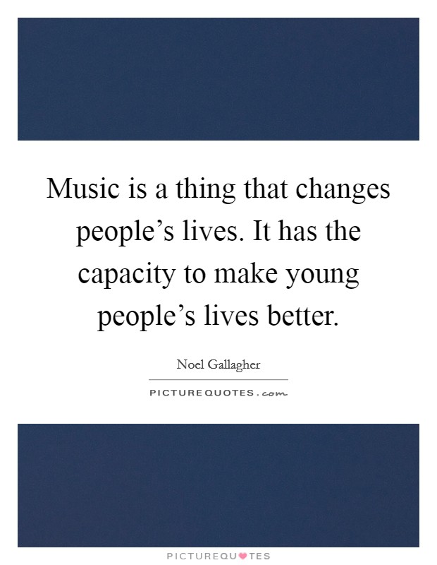 Music is a thing that changes people's lives. It has the capacity to make young people's lives better. Picture Quote #1