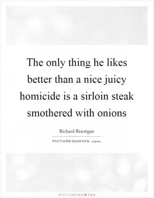 The only thing he likes better than a nice juicy homicide is a sirloin steak smothered with onions Picture Quote #1