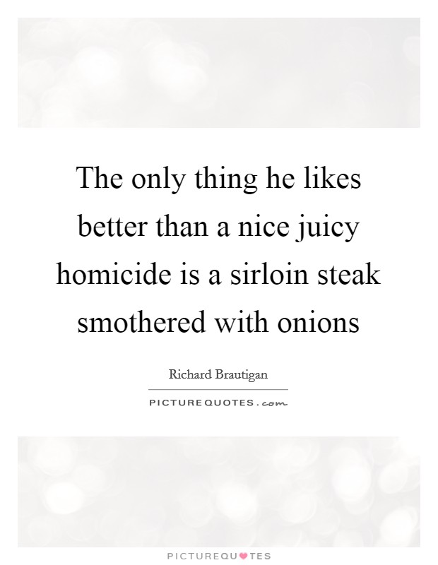 The only thing he likes better than a nice juicy homicide is a sirloin steak smothered with onions Picture Quote #1